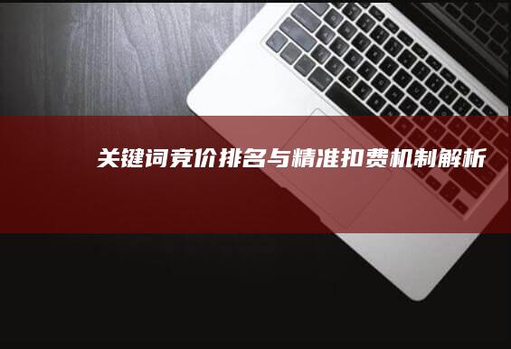 关键词竞价排名与精准扣费机制解析